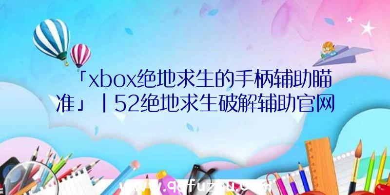 「xbox绝地求生的手柄辅助瞄准」|52绝地求生破解辅助官网